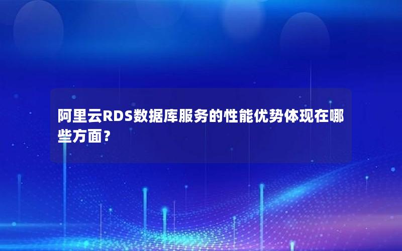 阿里云RDS数据库服务的性能优势体现在哪些方面？