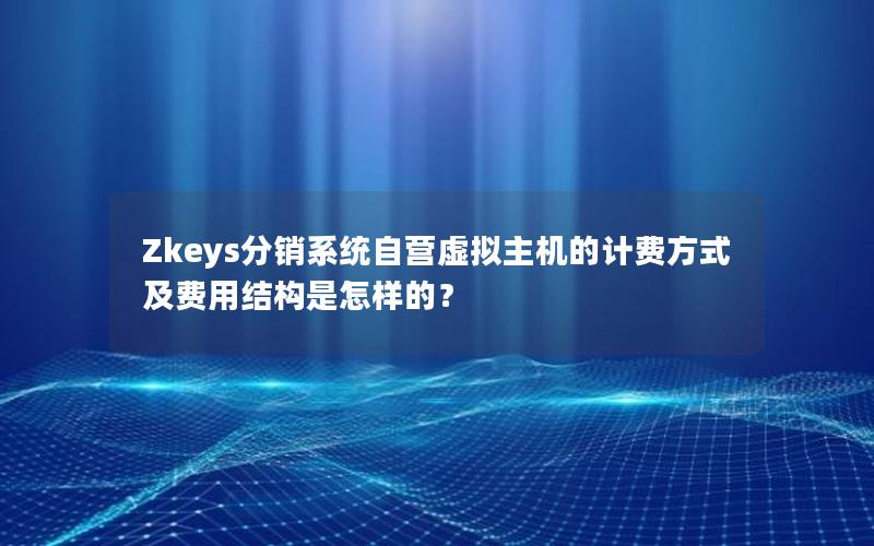 Zkeys分销系统自营虚拟主机的计费方式及费用结构是怎样的？