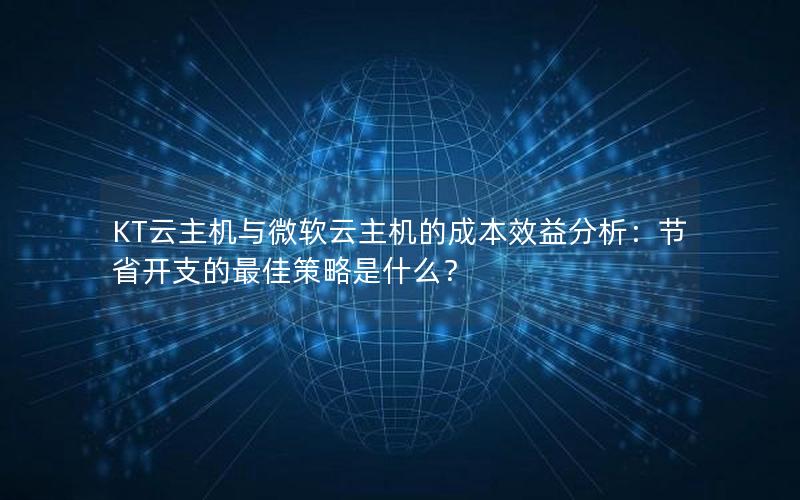 KT云主机与微软云主机的成本效益分析：节省开支的最佳策略是什么？