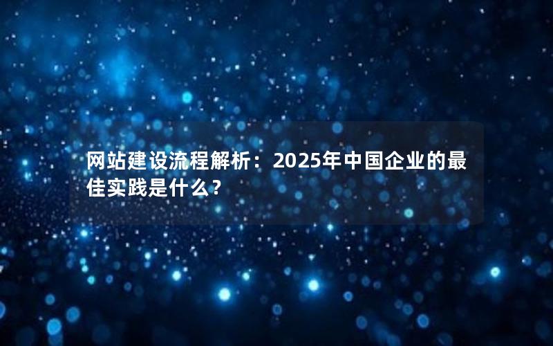 网站建设流程解析：2025年中国企业的最佳实践是什么？