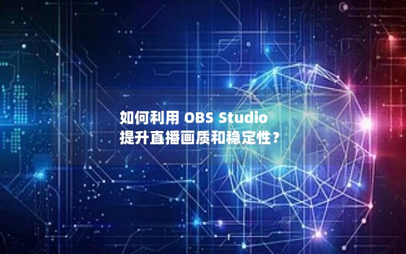 如何利用 OBS Studio 提升直播画质和稳定性？