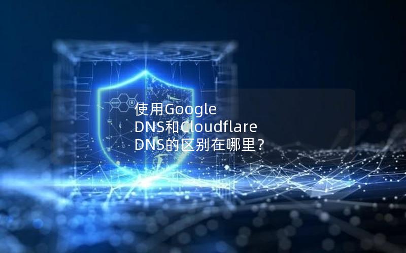 使用Google DNS和Cloudflare DNS的区别在哪里？