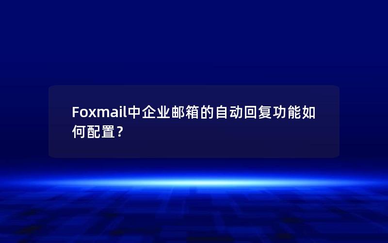 Foxmail中企业邮箱的自动回复功能如何配置？