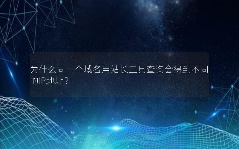 为什么同一个域名用站长工具查询会得到不同的IP地址？