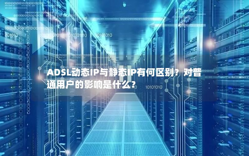 ADSL动态IP与静态IP有何区别？对普通用户的影响是什么？