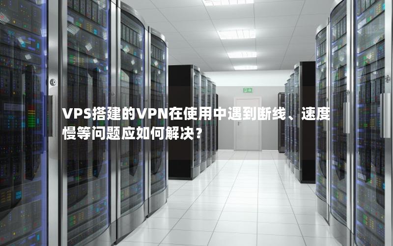 VPS搭建的VPN在使用中遇到断线、速度慢等问题应如何解决？