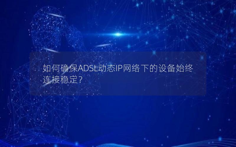 如何确保ADSL动态IP网络下的设备始终连接稳定？