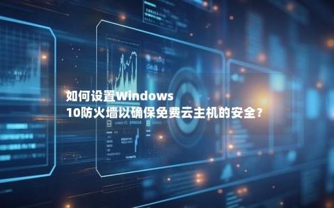 如何设置Windows 10防火墙以确保免费云主机的安全？