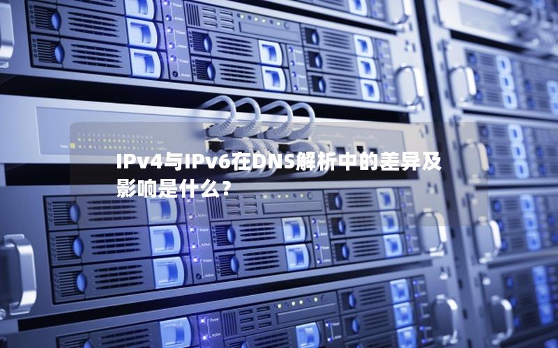 IPv4与IPv6在DNS解析中的差异及影响是什么？