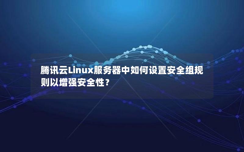 腾讯云Linux服务器中如何设置安全组规则以增强安全性？