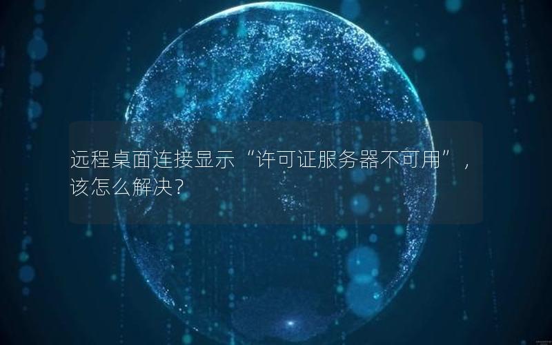 远程桌面连接显示“许可证服务器不可用”，该怎么解决？