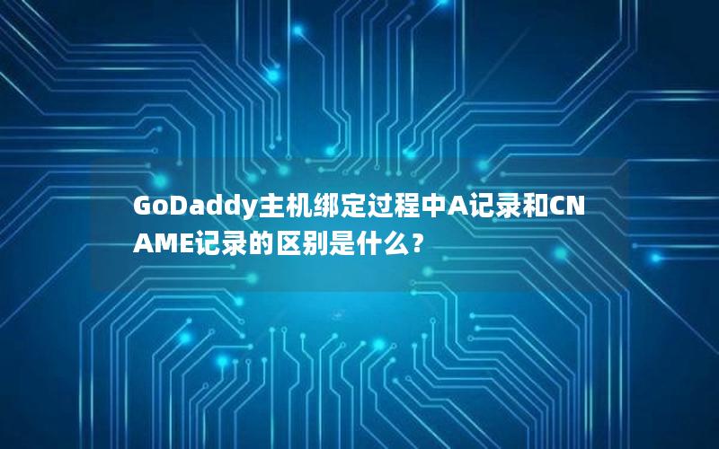 GoDaddy主机绑定过程中A记录和CNAME记录的区别是什么？