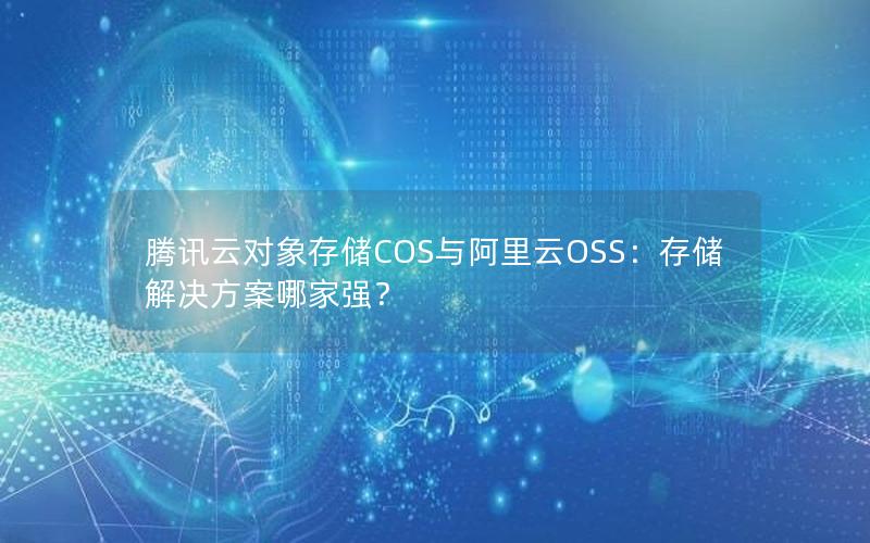 腾讯云对象存储COS与阿里云OSS：存储解决方案哪家强？