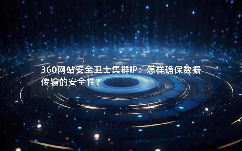 360网站安全卫士集群IP：怎样确保数据传输的安全性？