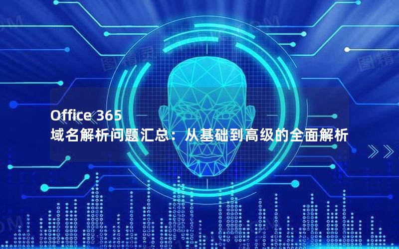 Office 365 域名解析问题汇总：从基础到高级的全面解析