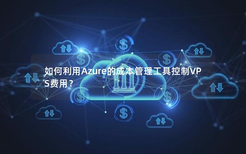 如何利用Azure的成本管理工具控制VPS费用？