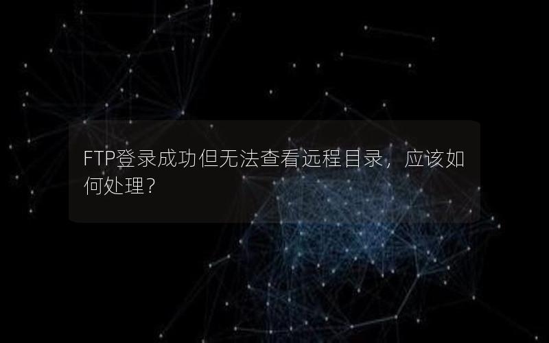 FTP登录成功但无法查看远程目录，应该如何处理？