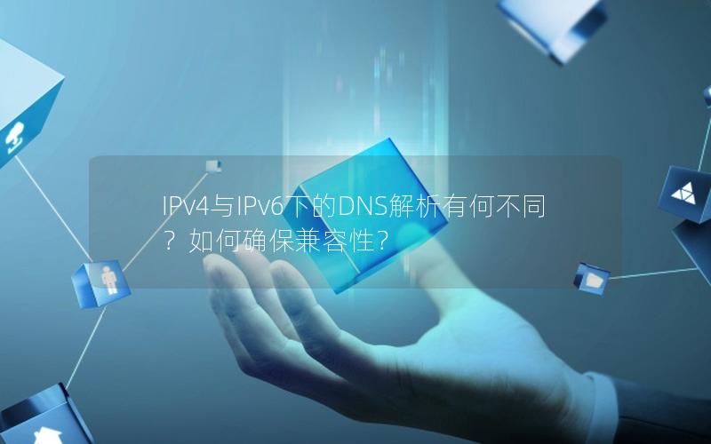 IPv4与IPv6下的DNS解析有何不同？如何确保兼容性？