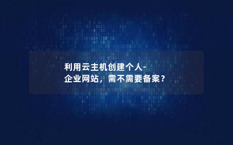 利用云主机创建个人-企业网站，需不需要备案？