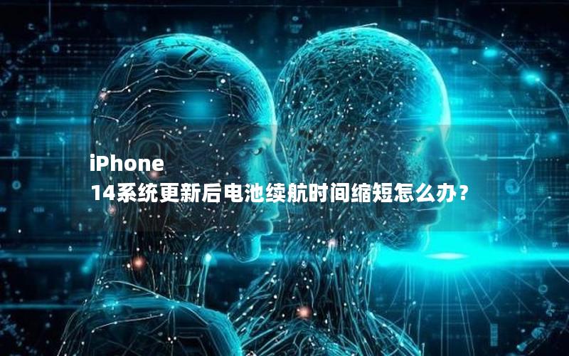 iPhone 14系统更新后电池续航时间缩短怎么办？