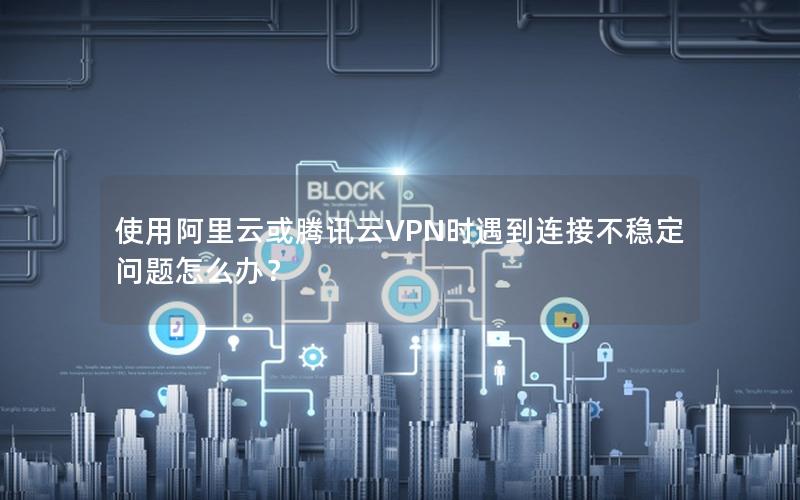 使用阿里云或腾讯云VPN时遇到连接不稳定问题怎么办？