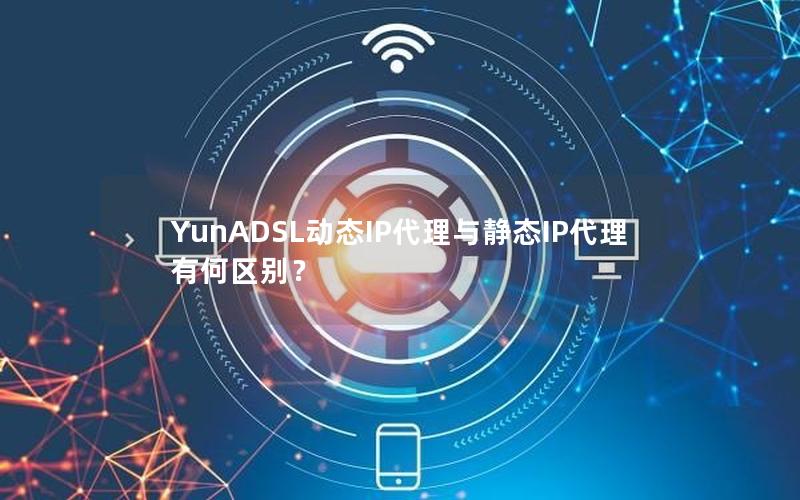 YunADSL动态IP代理与静态IP代理有何区别？