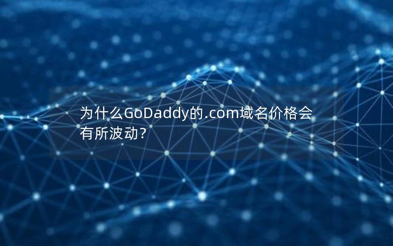 为什么GoDaddy的.com域名价格会有所波动？