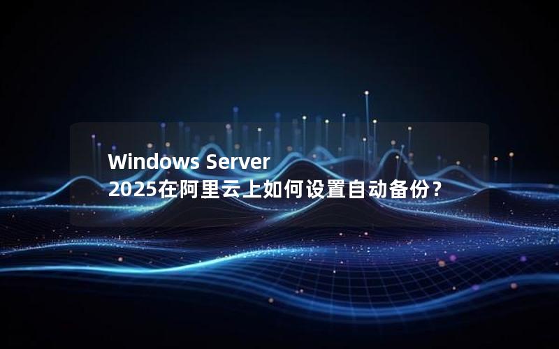 Windows Server 2025在阿里云上如何设置自动备份？