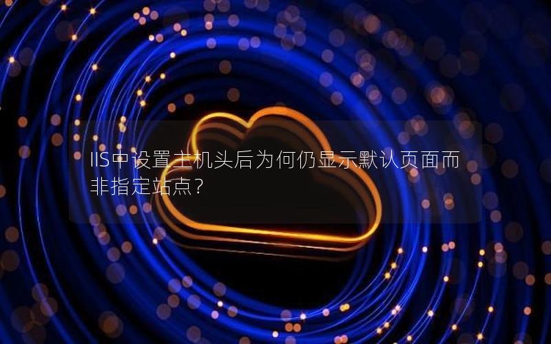 IIS中设置主机头后为何仍显示默认页面而非指定站点？