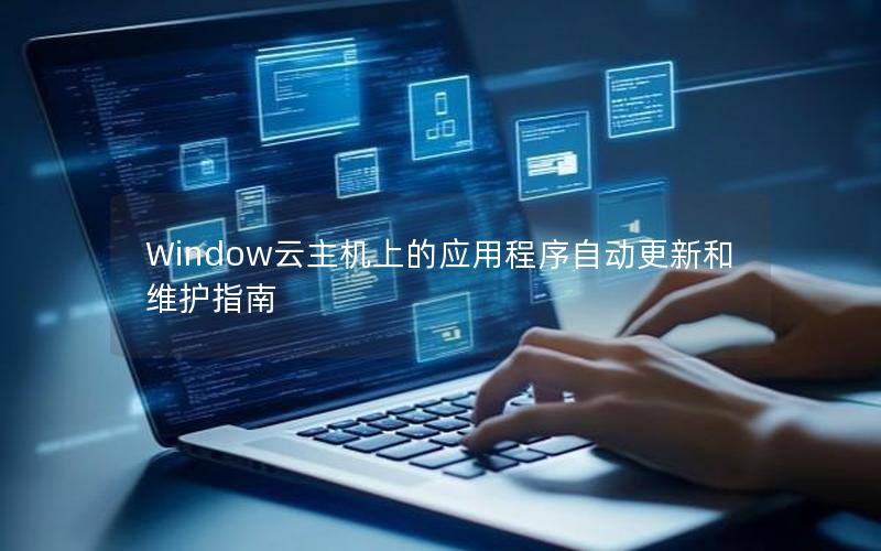 Window云主机上的应用程序自动更新和维护指南