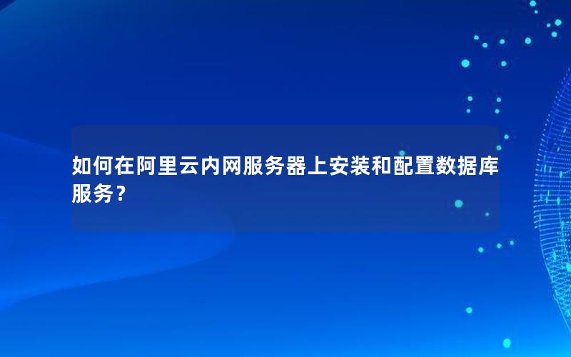 如何在阿里云内网服务器上安装和配置数据库服务？