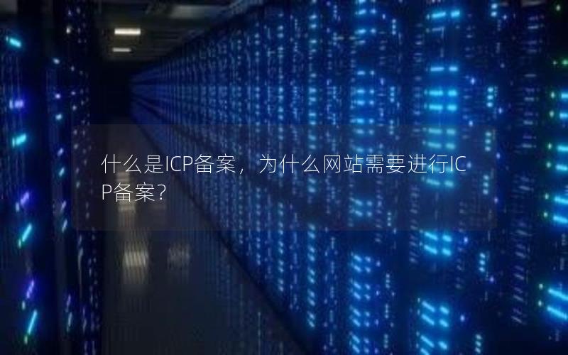 什么是ICP备案，为什么网站需要进行ICP备案？