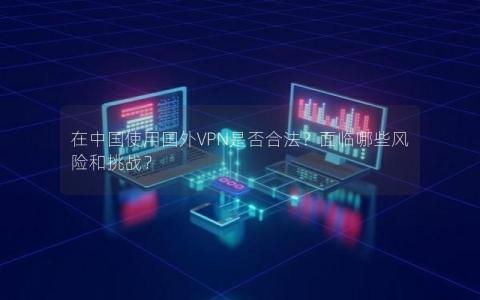 在中国使用国外VPN是否合法？面临哪些风险和挑战？