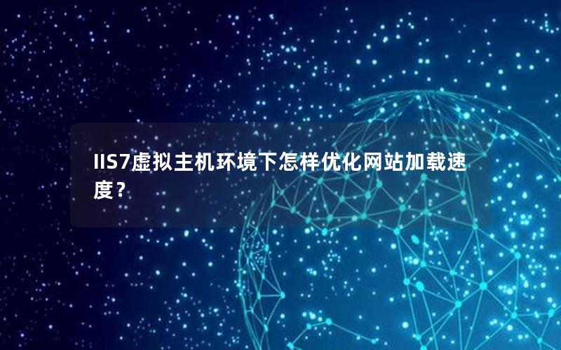 IIS7虚拟主机环境下怎样优化网站加载速度？