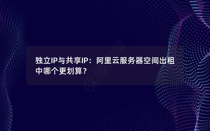 独立IP与共享IP：阿里云服务器空间出租中哪个更划算？