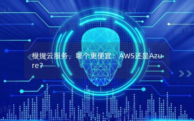 根据云服务，哪个更便宜：AWS还是Azure？