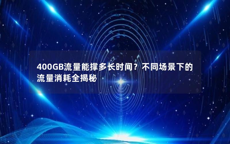 400GB流量能撑多长时间？不同场景下的流量消耗全揭秘