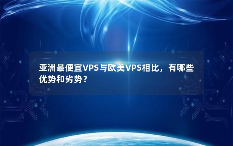 亚洲最便宜VPS与欧美VPS相比，有哪些优势和劣势？