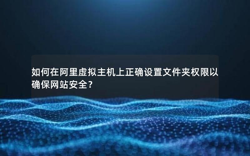 如何在阿里虚拟主机上正确设置文件夹权限以确保网站安全？