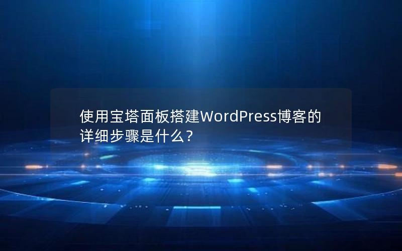 使用宝塔面板搭建WordPress博客的详细步骤是什么？