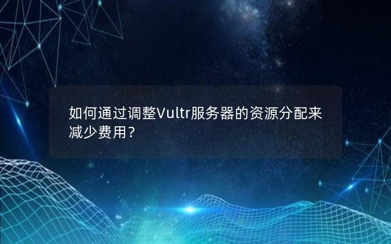 如何通过调整Vultr服务器的资源分配来减少费用？