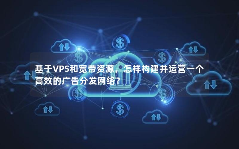 基于VPS和宽带资源，怎样构建并运营一个高效的广告分发网络？