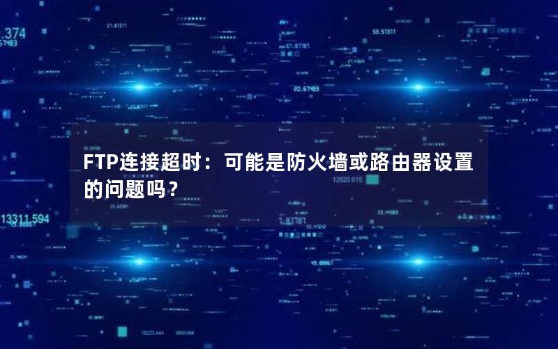 FTP连接超时：可能是防火墙或路由器设置的问题吗？