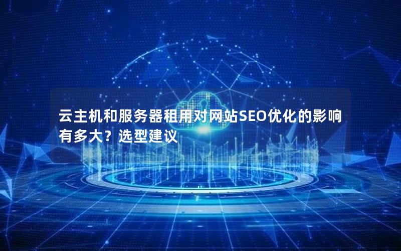 云主机和服务器租用对网站SEO优化的影响有多大？选型建议