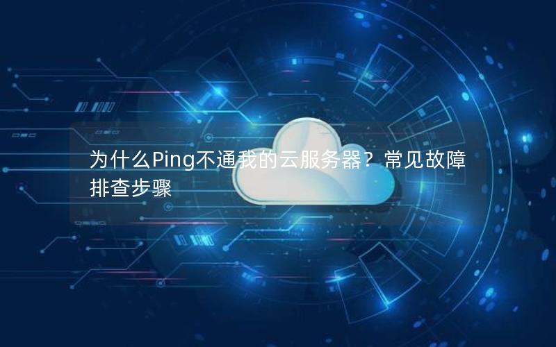 为什么Ping不通我的云服务器？常见故障排查步骤