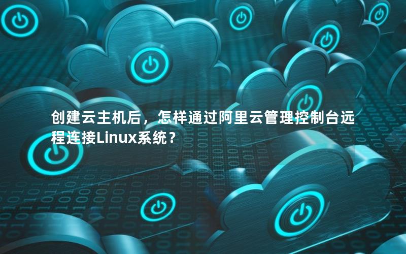 创建云主机后，怎样通过阿里云管理控制台远程连接Linux系统？