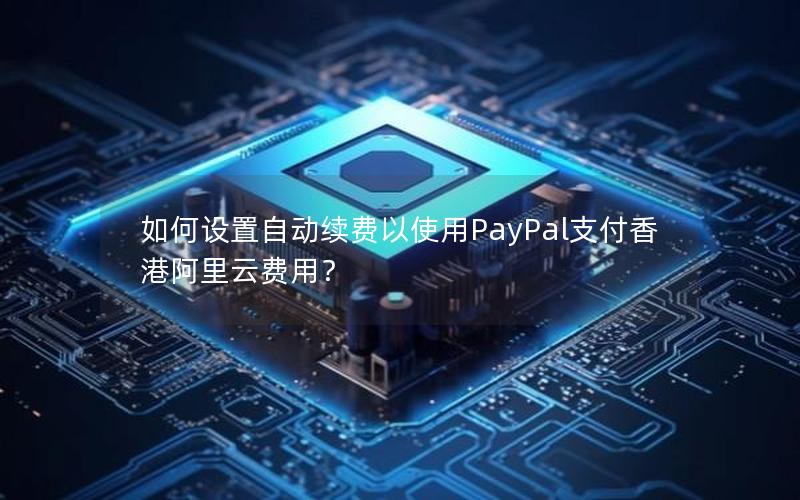 如何设置自动续费以使用PayPal支付香港阿里云费用？