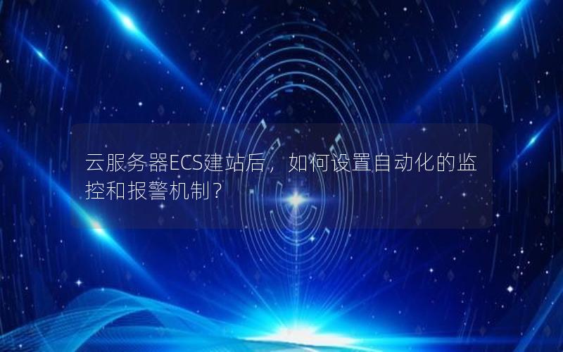 云服务器ECS建站后，如何设置自动化的监控和报警机制？