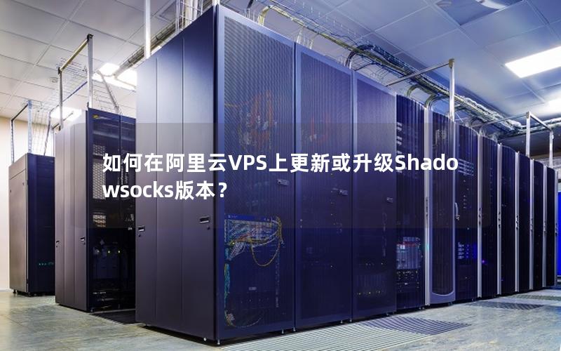 如何在阿里云VPS上更新或升级Shadowsocks版本？