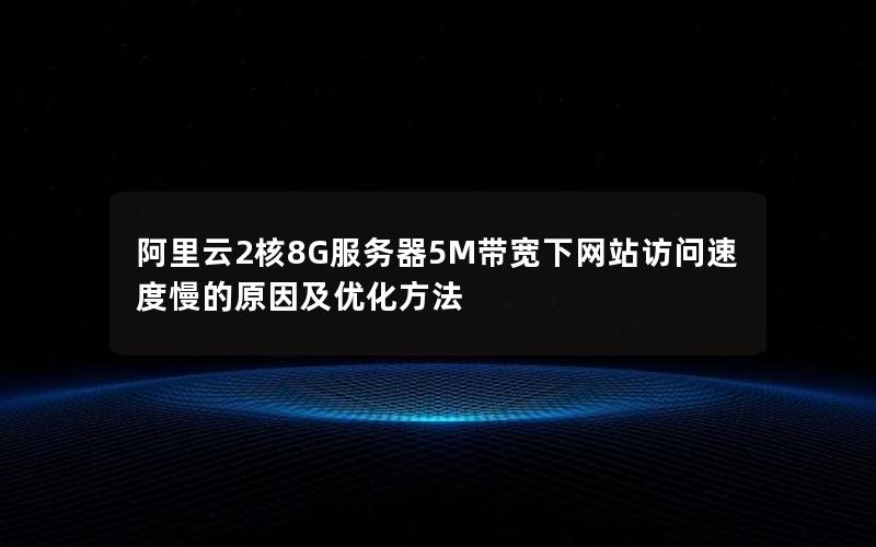 阿里云2核8G服务器5M带宽下网站访问速度慢的原因及优化方法